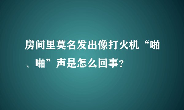 房间里莫名发出像打火机“啪、啪”声是怎么回事？