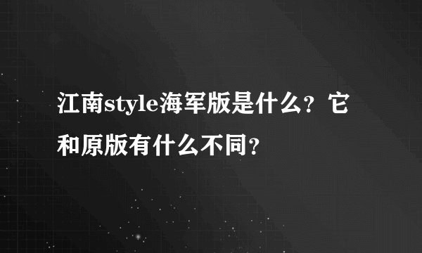 江南style海军版是什么？它和原版有什么不同？