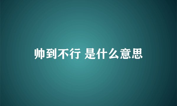 帅到不行 是什么意思