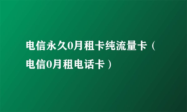 电信永久0月租卡纯流量卡（电信0月租电话卡）