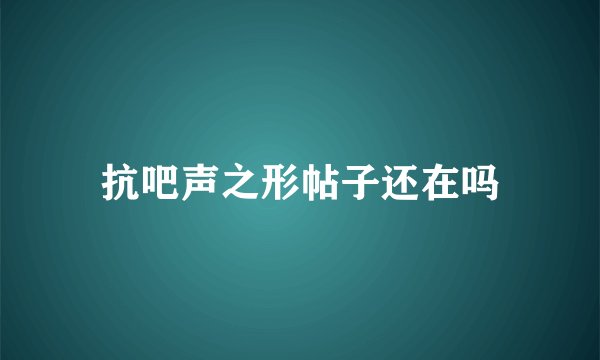 抗吧声之形帖子还在吗