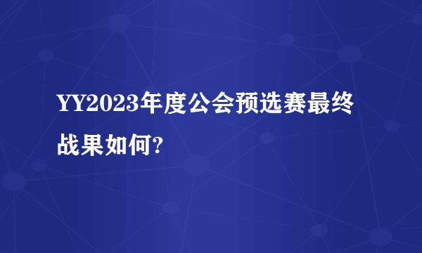 YY2023年度公会预选赛最终战果如何?