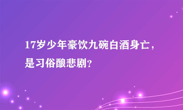 17岁少年豪饮九碗白酒身亡，是习俗酿悲剧？