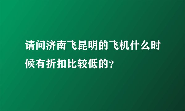 请问济南飞昆明的飞机什么时候有折扣比较低的？