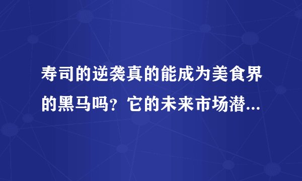 寿司的逆袭真的能成为美食界的黑马吗？它的未来市场潜力大吗？