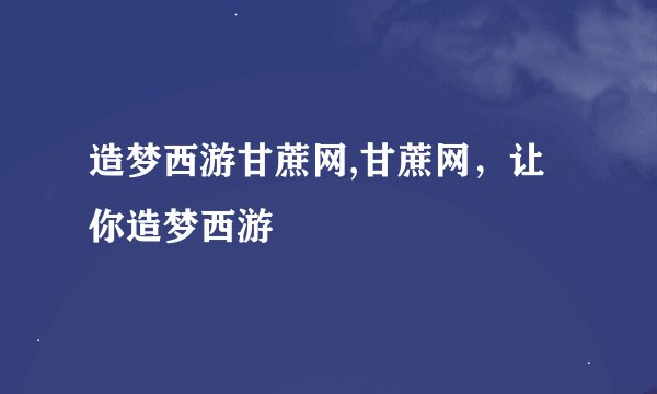 造梦西游甘蔗网,甘蔗网，让你造梦西游