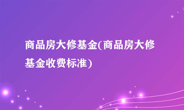商品房大修基金(商品房大修基金收费标准)