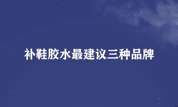 补鞋胶水最建议三种品牌