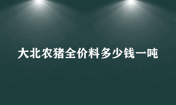 大北农猪全价料多少钱一吨