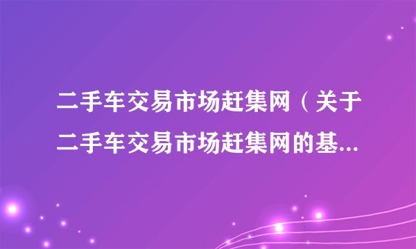 二手车交易市场赶集网（关于二手车交易市场赶集网的基本详情介绍）