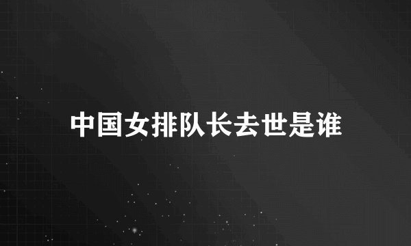 中国女排队长去世是谁