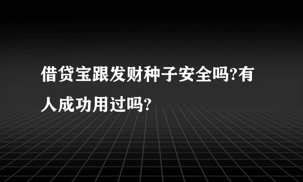 借贷宝跟发财种子安全吗?有人成功用过吗?