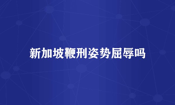 新加坡鞭刑姿势屈辱吗