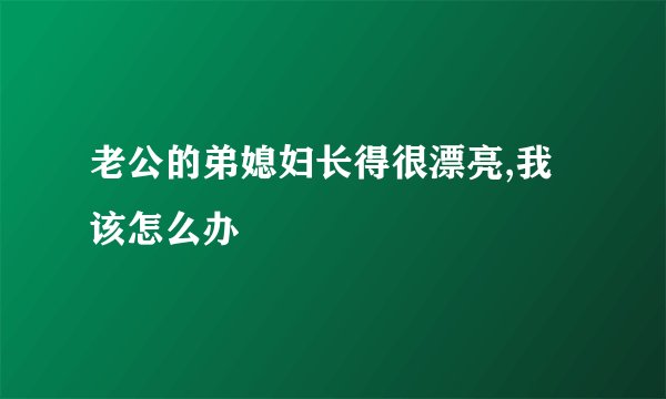 老公的弟媳妇长得很漂亮,我该怎么办