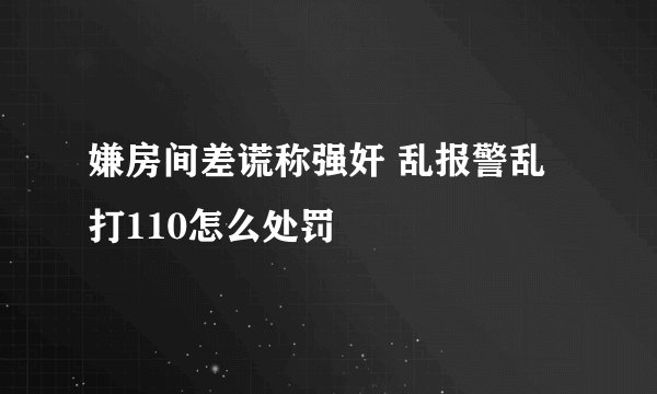 嫌房间差谎称强奸 乱报警乱打110怎么处罚