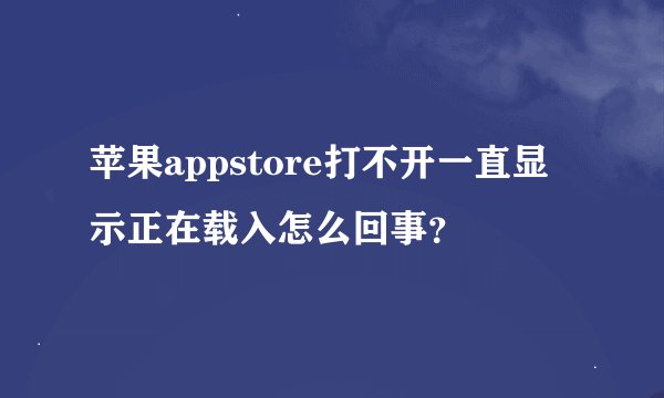 苹果appstore打不开一直显示正在载入怎么回事？
