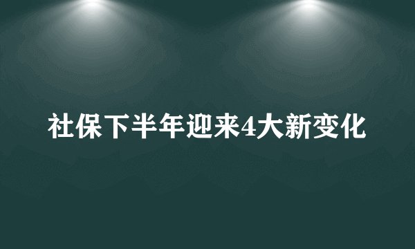 社保下半年迎来4大新变化
