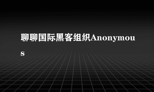 聊聊国际黑客组织Anonymous