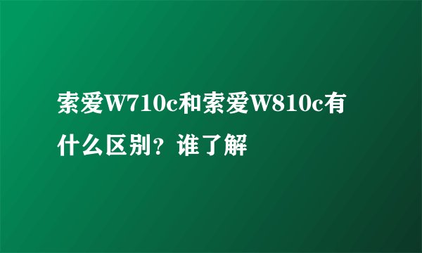 索爱W710c和索爱W810c有什么区别？谁了解