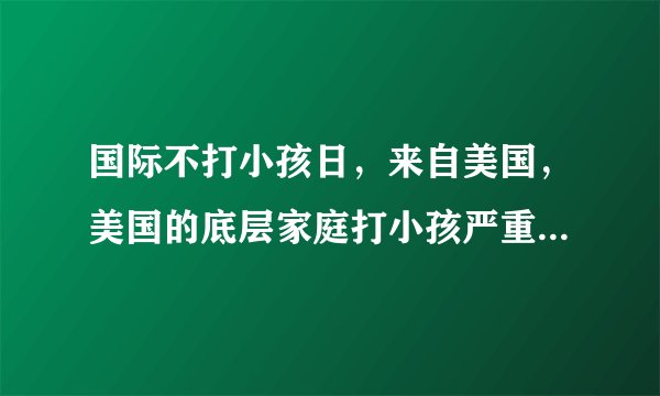 国际不打小孩日，来自美国，美国的底层家庭打小孩严重，在中国，没人打小孩，溺爱 宠爱，就是不打
