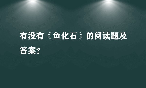 有没有《鱼化石》的阅读题及答案？