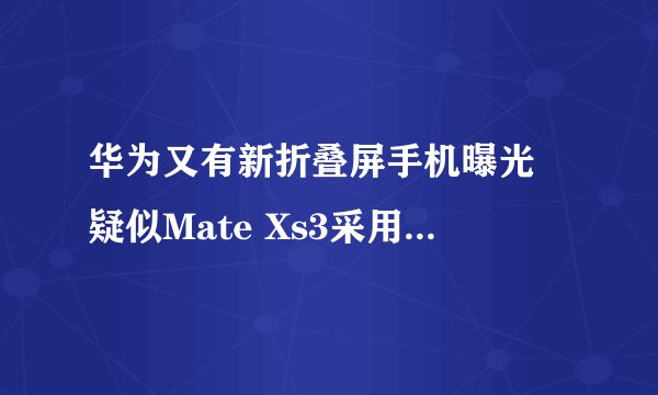 华为又有新折叠屏手机曝光 疑似Mate Xs3采用外翻设计小巧且轻便