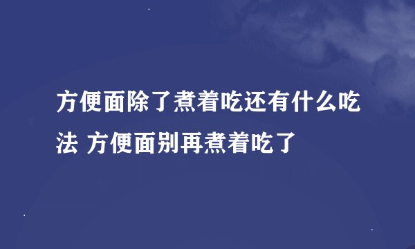 方便面除了煮着吃还有什么吃法 方便面别再煮着吃了