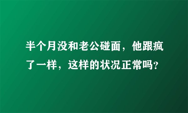 半个月没和老公碰面，他跟疯了一样，这样的状况正常吗？
