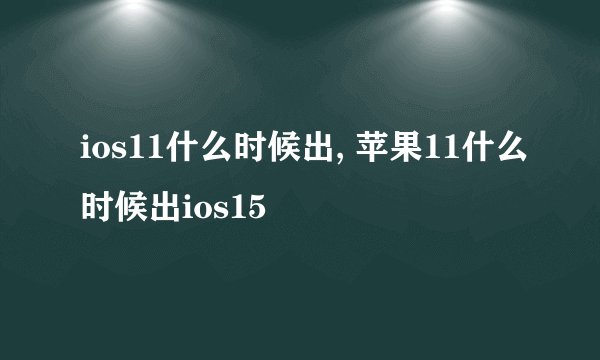 ios11什么时候出, 苹果11什么时候出ios15