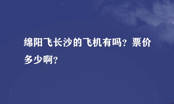 绵阳飞长沙的飞机有吗？票价多少啊？