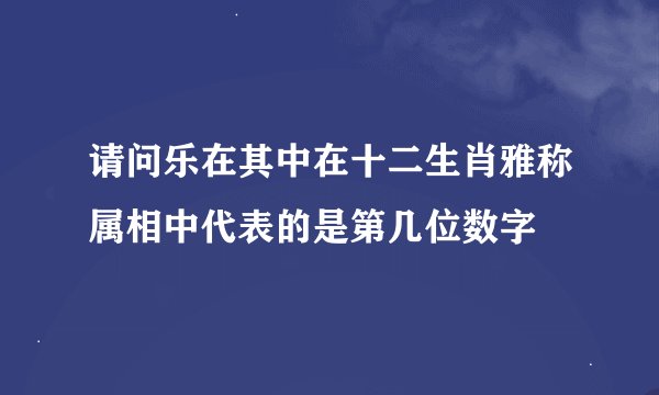 请问乐在其中在十二生肖雅称属相中代表的是第几位数字