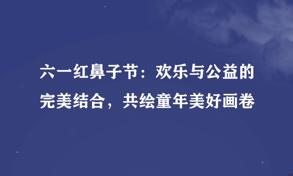 六一红鼻子节：欢乐与公益的完美结合，共绘童年美好画卷