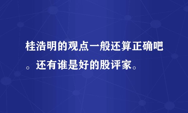 桂浩明的观点一般还算正确吧。还有谁是好的股评家。