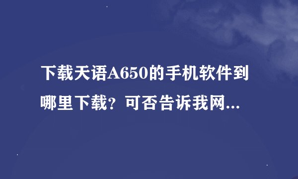 下载天语A650的手机软件到哪里下载？可否告诉我网址？（注：是天语A650的手机）