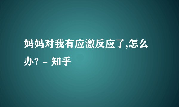 妈妈对我有应激反应了,怎么办? - 知乎