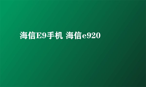 海信E9手机 海信e920
