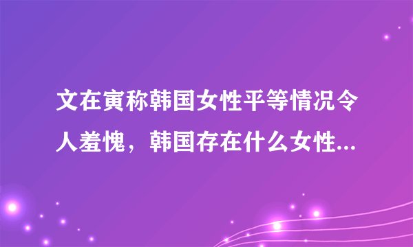 文在寅称韩国女性平等情况令人羞愧，韩国存在什么女性不平等现象？