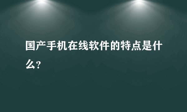 国产手机在线软件的特点是什么？