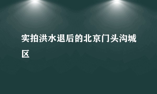 实拍洪水退后的北京门头沟城区