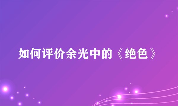 如何评价余光中的《绝色》