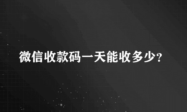 微信收款码一天能收多少？