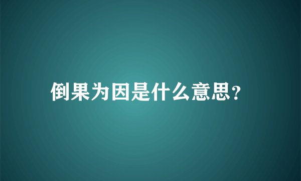 倒果为因是什么意思?