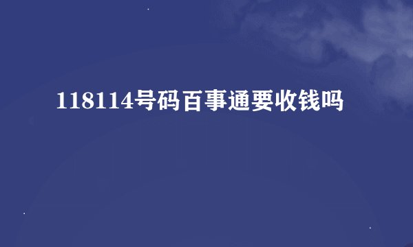 118114号码百事通要收钱吗