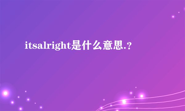 itsalright是什么意思.？