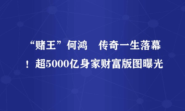 “赌王”何鸿燊传奇一生落幕！超5000亿身家财富版图曝光