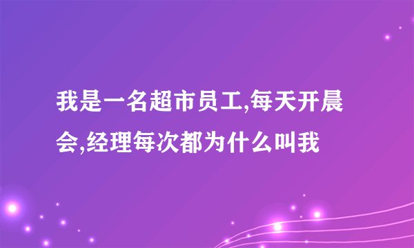 我是一名超市员工,每天开晨会,经理每次都为什么叫我