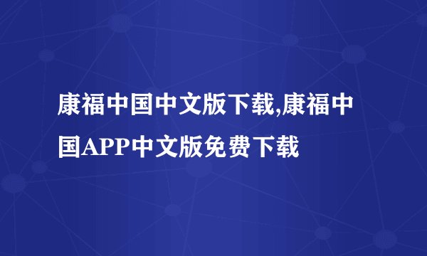 康福中国中文版下载,康福中国APP中文版免费下载