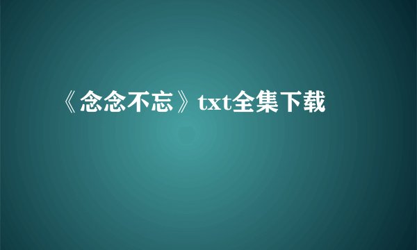 《念念不忘》txt全集下载