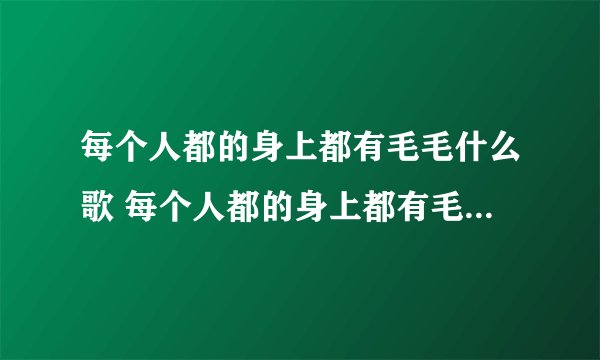 每个人都的身上都有毛毛什么歌 每个人都的身上都有毛毛出自哪首歌曲