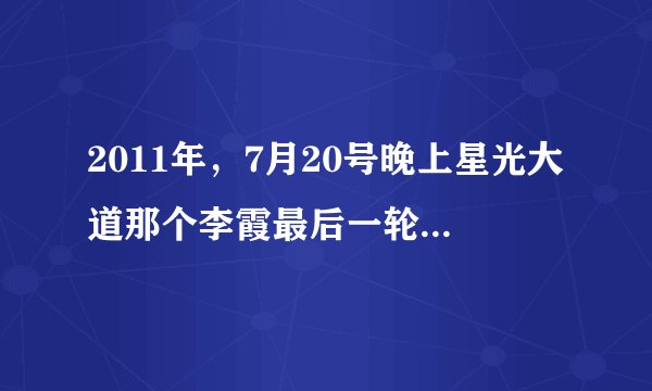 2011年，7月20号晚上星光大道那个李霞最后一轮唱的是那首歌啊？